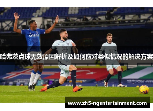 哈弗茨点球无效原因解析及如何应对类似情况的解决方案