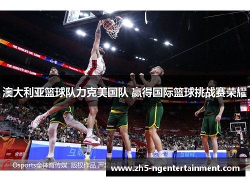 澳大利亚篮球队力克美国队 赢得国际篮球挑战赛荣耀