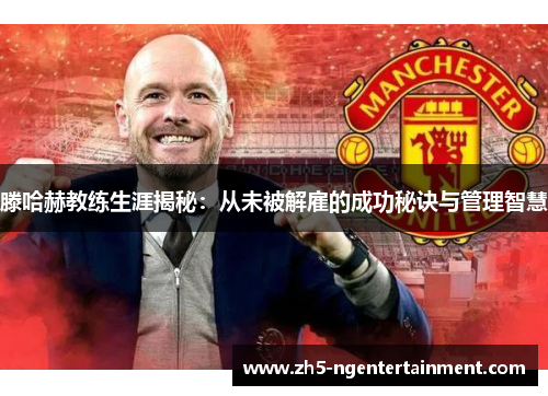 滕哈赫教练生涯揭秘：从未被解雇的成功秘诀与管理智慧