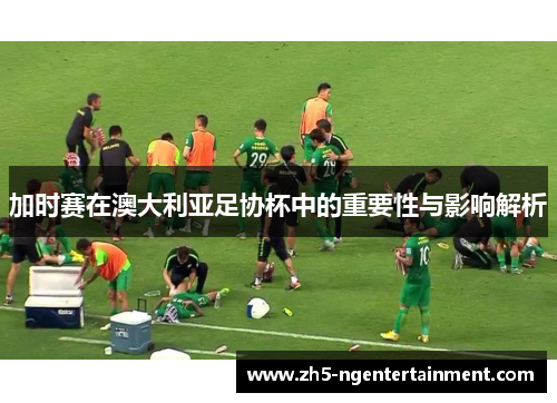 加时赛在澳大利亚足协杯中的重要性与影响解析