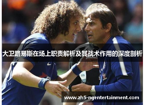 大卫路易斯在场上职责解析及其战术作用的深度剖析