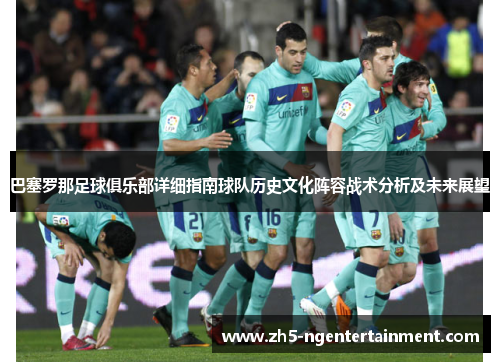 巴塞罗那足球俱乐部详细指南球队历史文化阵容战术分析及未来展望