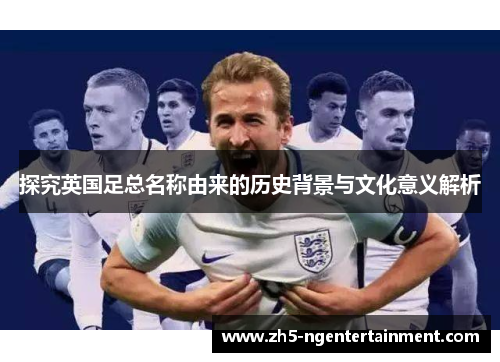探究英国足总名称由来的历史背景与文化意义解析