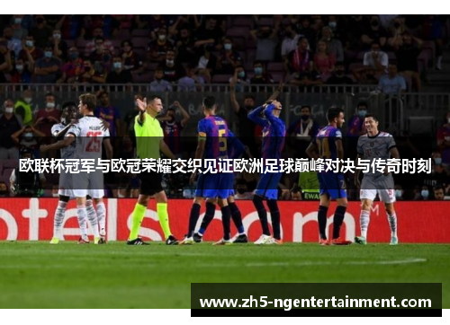 欧联杯冠军与欧冠荣耀交织见证欧洲足球巅峰对决与传奇时刻