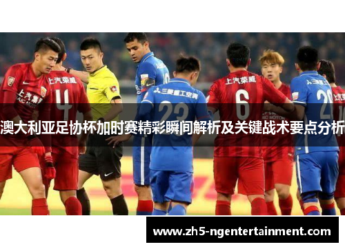 澳大利亚足协杯加时赛精彩瞬间解析及关键战术要点分析