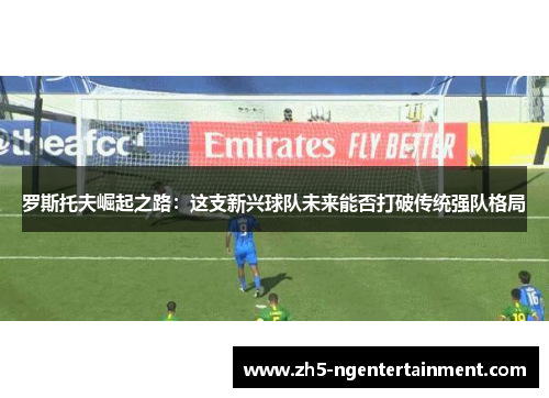 罗斯托夫崛起之路：这支新兴球队未来能否打破传统强队格局