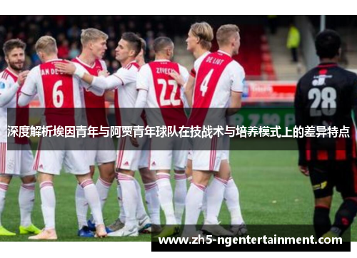 深度解析埃因青年与阿贾青年球队在技战术与培养模式上的差异特点 深度解析埃因青年与阿贾青年球队在技战术与培养模式上的差异特点