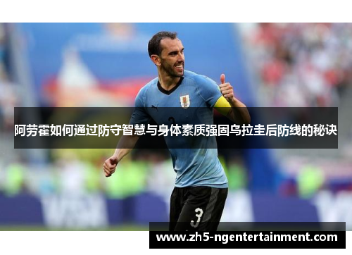 阿劳霍如何通过防守智慧与身体素质强固乌拉圭后防线的秘诀 阿劳霍如何通过防守智慧与身体素质强固乌拉圭后防线的秘诀