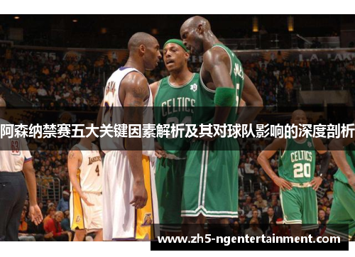 阿森纳禁赛五大关键因素解析及其对球队影响的深度剖析