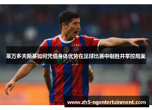 莱万多夫斯基如何凭借身体优势在足球比赛中制胜并掌控局面