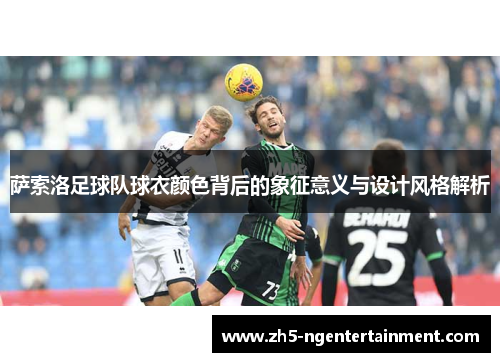 萨索洛足球队球衣颜色背后的象征意义与设计风格解析