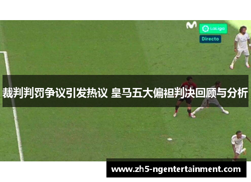 裁判判罚争议引发热议 皇马五大偏袒判决回顾与分析