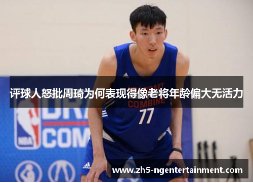 评球人怒批周琦为何表现得像老将年龄偏大无活力