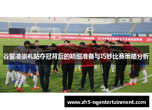 谷爱凌崇礼站夺冠背后的精细准备与巧妙比赛策略分析