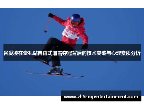 谷爱凌在崇礼站自由式滑雪夺冠背后的技术突破与心理素质分析