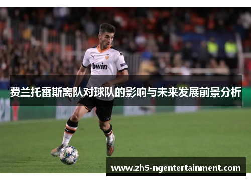 费兰托雷斯离队对球队的影响与未来发展前景分析 费兰托雷斯离队对球队的影响与未来发展前景分析