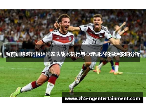 赛前训练对阿根廷国家队战术执行与心理调适的深远影响分析 赛前训练对阿根廷国家队战术执行与心理调适的深远影响分析