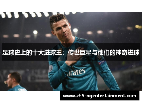 足球史上的十大进球王:传世巨星与他们的神奇进球 足球史上的十大进球王:传世巨星与他们的神奇进球