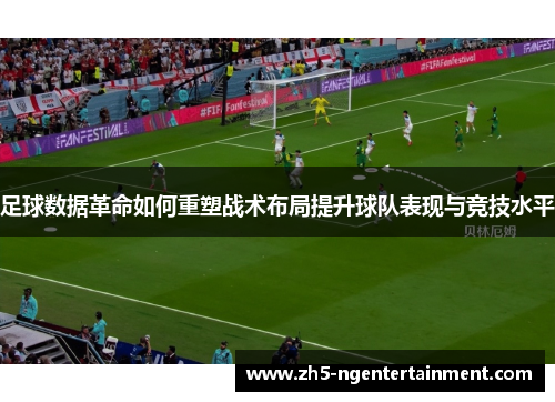 足球数据革命如何重塑战术布局提升球队表现与竞技水平 足球数据革命如何重塑战术布局提升球队表现与竞技水平