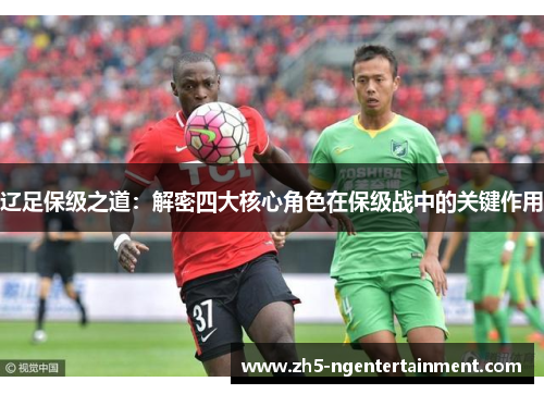 辽足保级之道:解密四大核心角色在保级战中的关键作用 辽足保级之道:解密四大核心角色在保级战中的关键作用