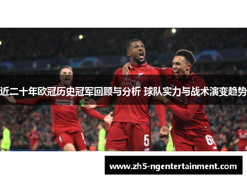 近二十年欧冠历史冠军回顾与分析 球队实力与战术演变趋势 近二十年欧冠历史冠军回顾与分析 球队实力与战术演变趋势