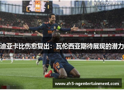迪亚卡比伤愈复出:瓦伦西亚期待展现的潜力 迪亚卡比伤愈复出:瓦伦西亚期待展现的潜力