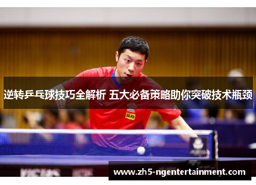逆转乒乓球技巧全解析 五大必备策略助你突破技术瓶颈 逆转乒乓球技巧全解析 五大必备策略助你突破技术瓶颈