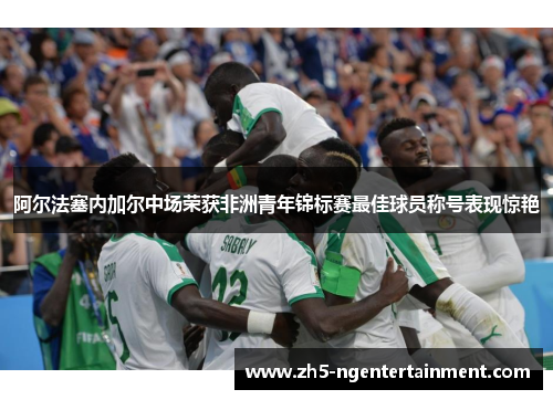 阿尔法塞内加尔中场荣获非洲青年锦标赛最佳球员称号表现惊艳 阿尔法塞内加尔中场荣获非洲青年锦标赛最佳球员称号表现惊艳