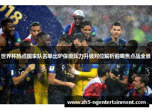 世界杯热点国家队名单出炉保级压力升级对位解析前瞻焦点战全景 世界杯热点国家队名单出炉保级压力升级对位解析前瞻焦点战全景