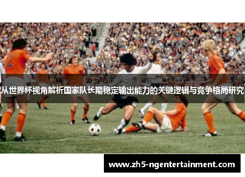 从世界杯视角解析国家队长期稳定输出能力的关键逻辑与竞争格局研究 从世界杯视角解析国家队长期稳定输出能力的关键逻辑与竞争格局研究