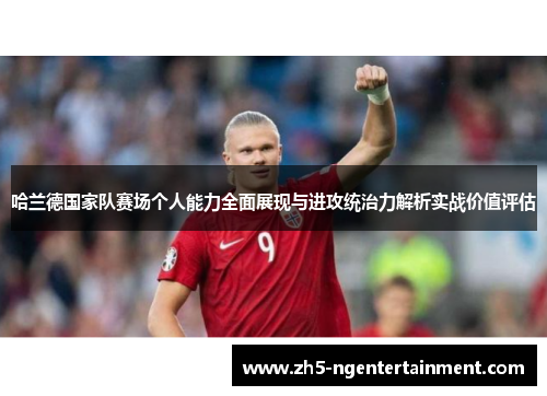 哈兰德国家队赛场个人能力全面展现与进攻统治力解析实战价值评估 哈兰德国家队赛场个人能力全面展现与进攻统治力解析实战价值评估