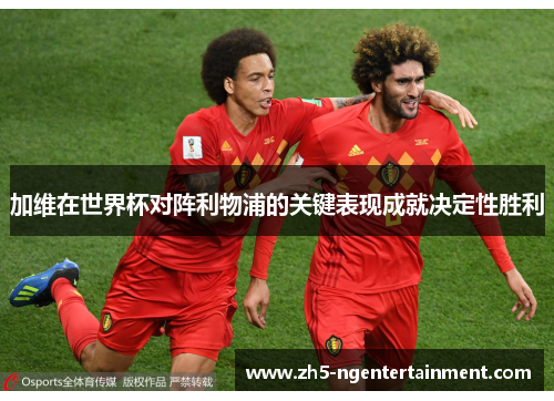 加维在世界杯对阵利物浦的关键表现成就决定性胜利 加维在世界杯对阵利物浦的关键表现成就决定性胜利