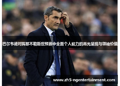 巴尔韦德对阵那不勒斯世预赛中全面个人能力的高光呈现与领袖价值 巴尔韦德对阵那不勒斯世预赛中全面个人能力的高光呈现与领袖价值