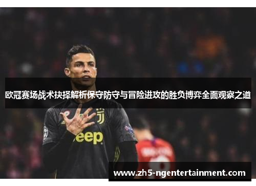 欧冠赛场战术抉择解析保守防守与冒险进攻的胜负博弈全面观察之道 欧冠赛场战术抉择解析保守防守与冒险进攻的胜负博弈全面观察之道