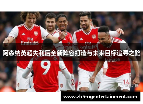 阿森纳英超失利后全新阵容打造与未来目标追寻之路