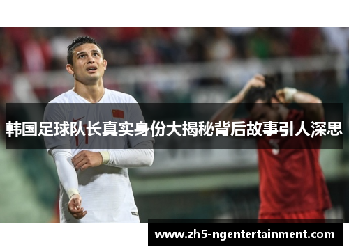 韩国足球队长真实身份大揭秘背后故事引人深思