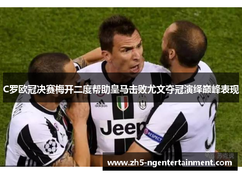 C罗欧冠决赛梅开二度帮助皇马击败尤文夺冠演绎巅峰表现