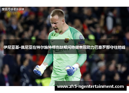 伊尼亚基·佩尼亚在特尔施特根伤缺期间稳健表现助力巴塞罗那守住防线 伊尼亚基·佩尼亚在特尔施特根伤缺期间稳健表现助力巴塞罗那守住防线