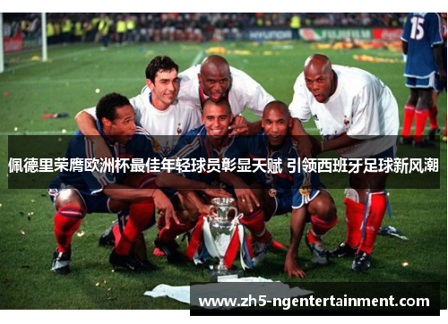 佩德里荣膺欧洲杯最佳年轻球员彰显天赋 引领西班牙足球新风潮 佩德里荣膺欧洲杯最佳年轻球员彰显天赋 引领西班牙足球新风潮